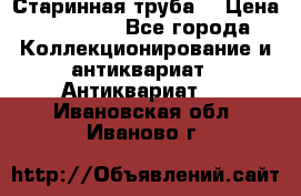 Старинная труба  › Цена ­ 20 000 - Все города Коллекционирование и антиквариат » Антиквариат   . Ивановская обл.,Иваново г.